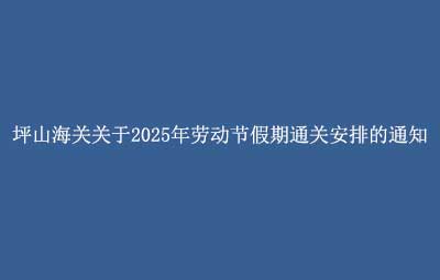 坪山海關(guān)關(guān)于2025年勞動節(jié)假期通關(guān)安排的通知