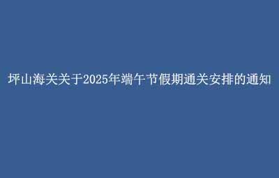 坪山海關關于2025年端午節(jié)假期通關安排的通知